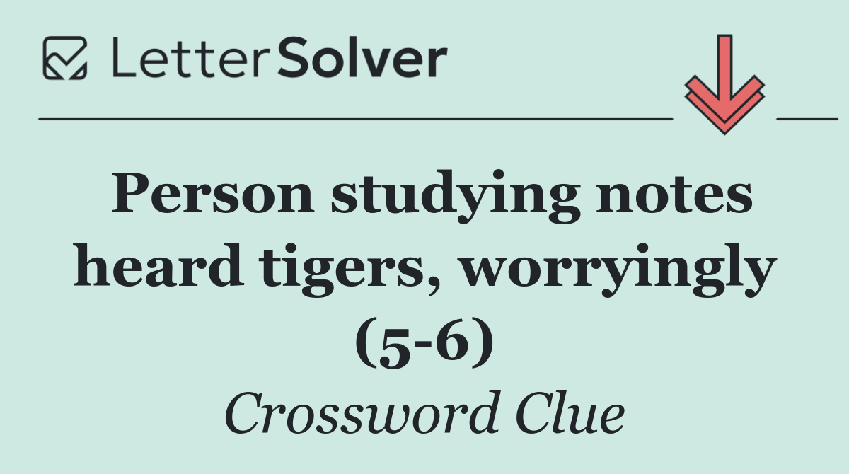 Person studying notes heard tigers, worryingly (5 6)