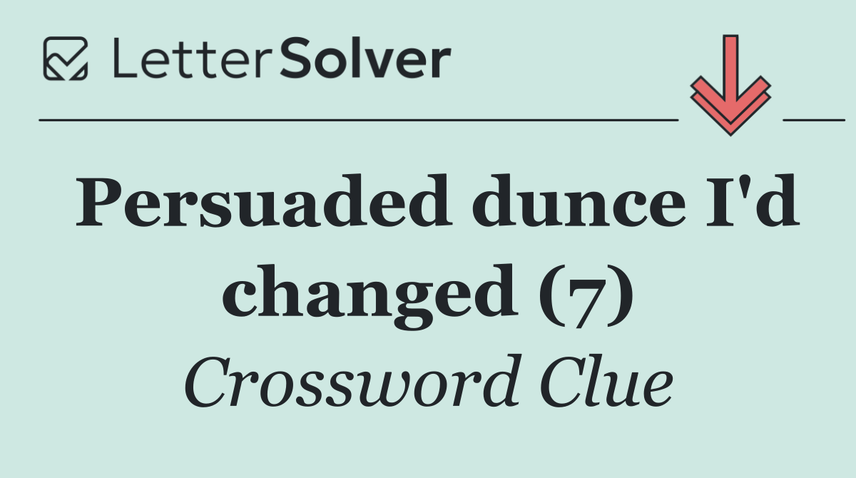 Persuaded dunce I'd changed (7)