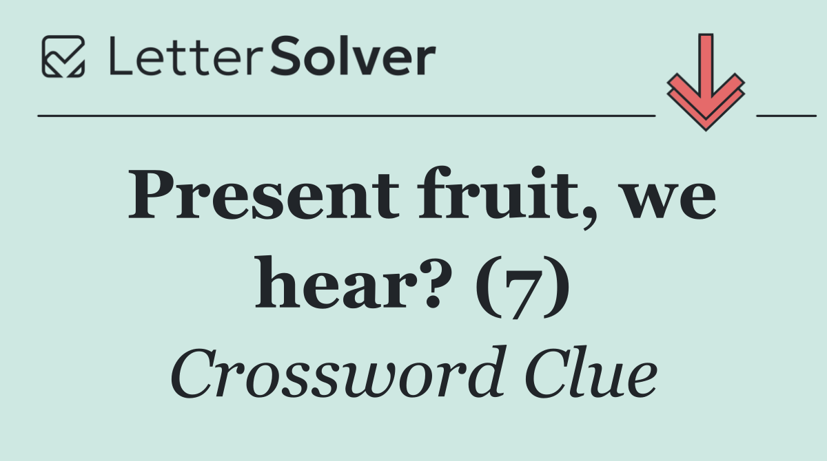 Present fruit, we hear? (7)