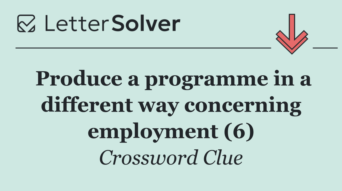 Produce a programme in a different way concerning employment (6)