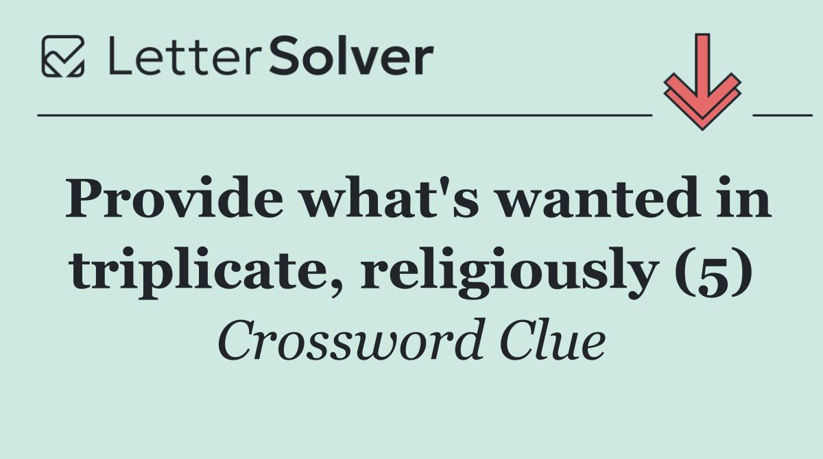 Provide what's wanted in triplicate, religiously (5)