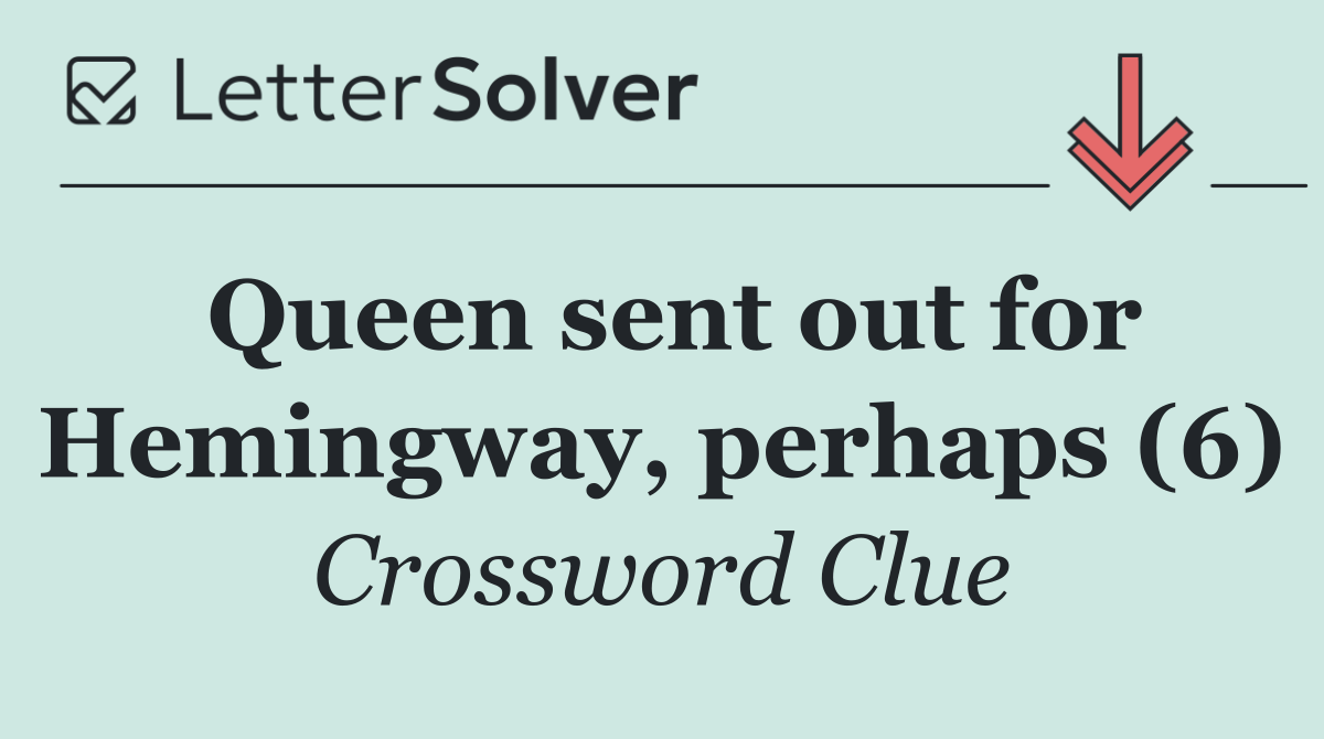 Queen sent out for Hemingway, perhaps (6)