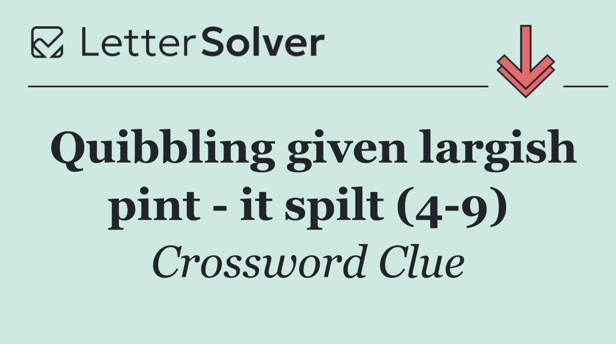Quibbling given largish pint   it spilt (4 9)