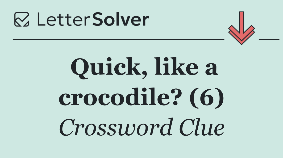 Quick, like a crocodile? (6)