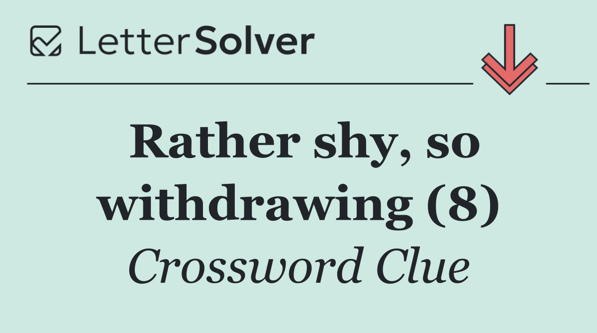 Rather shy, so withdrawing (8)