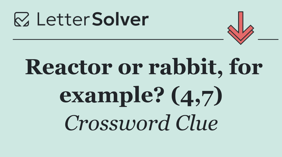 Reactor or rabbit, for example? (4,7)