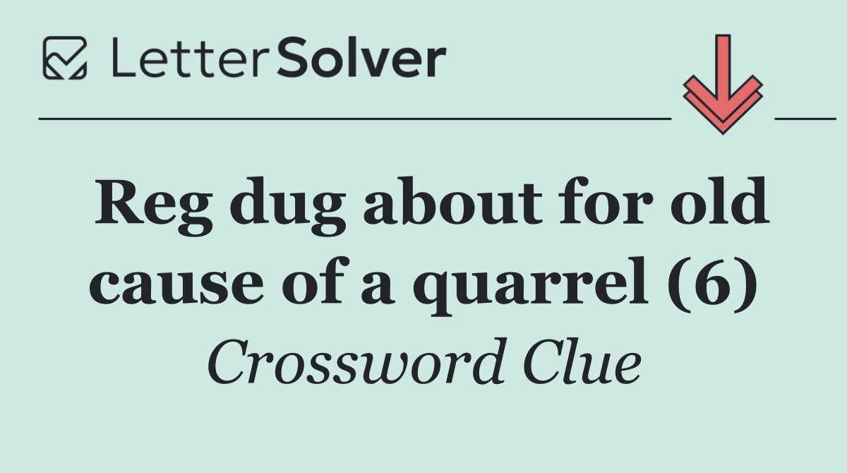 Reg dug about for old cause of a quarrel (6)