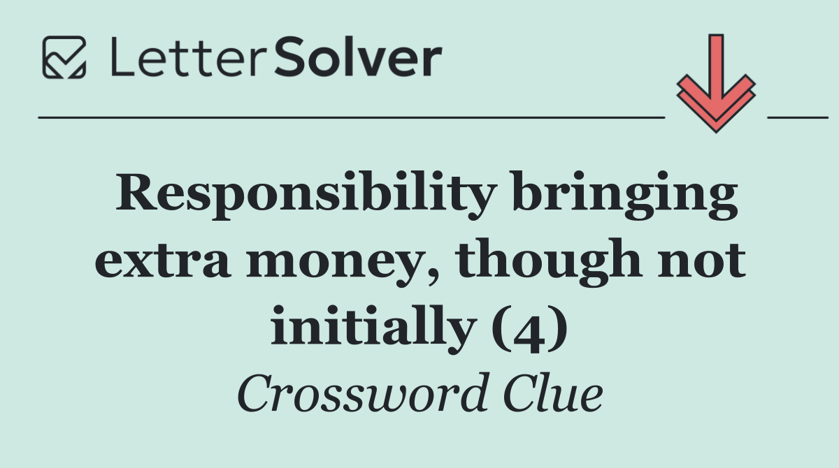 Responsibility bringing extra money, though not initially (4)
