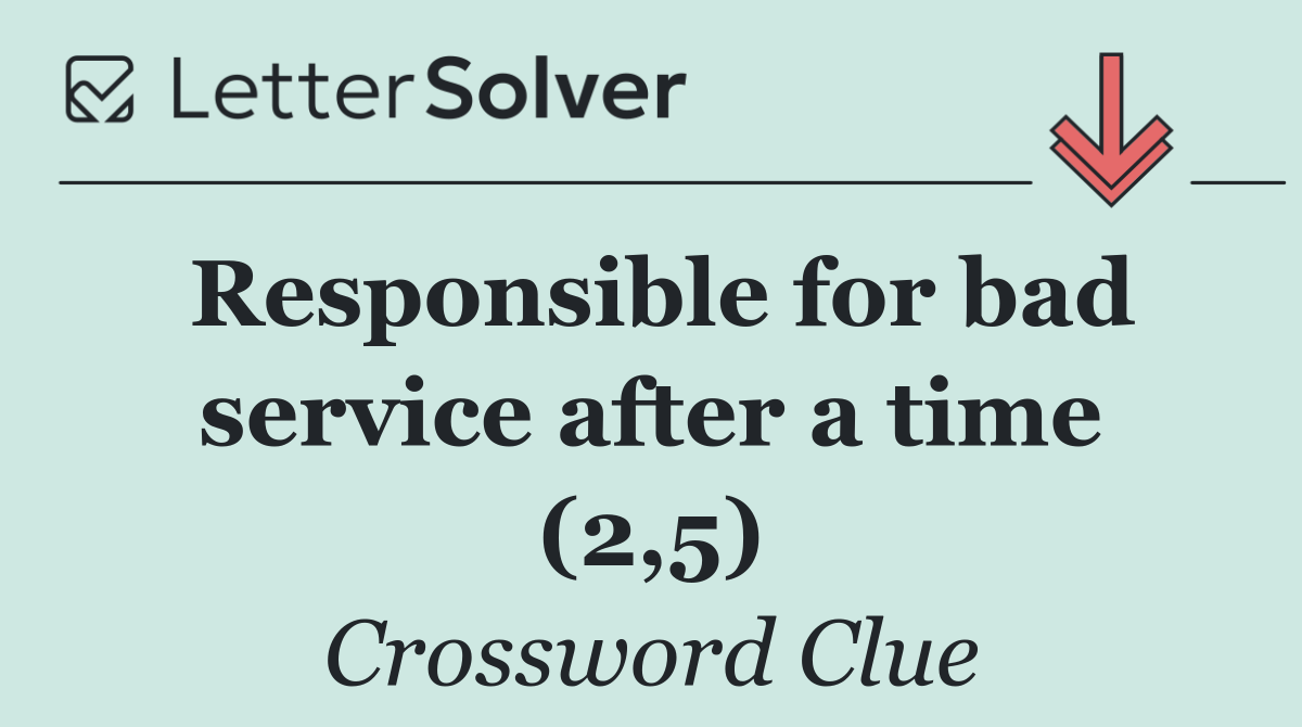 Responsible for bad service after a time (2,5)