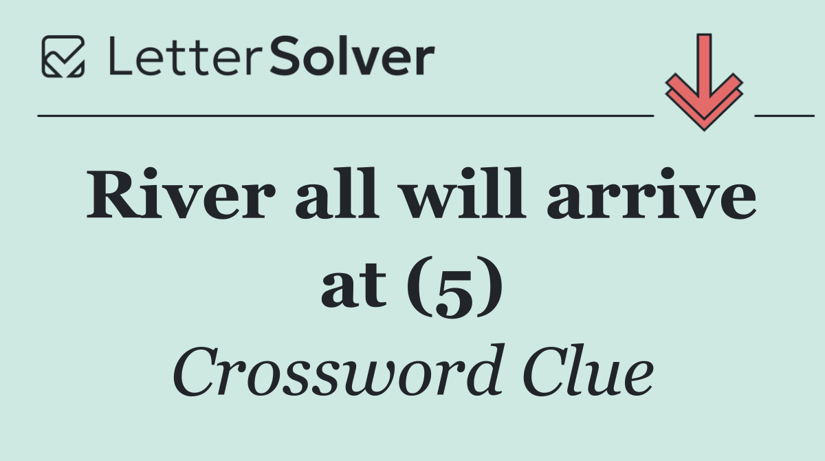 River all will arrive at (5)
