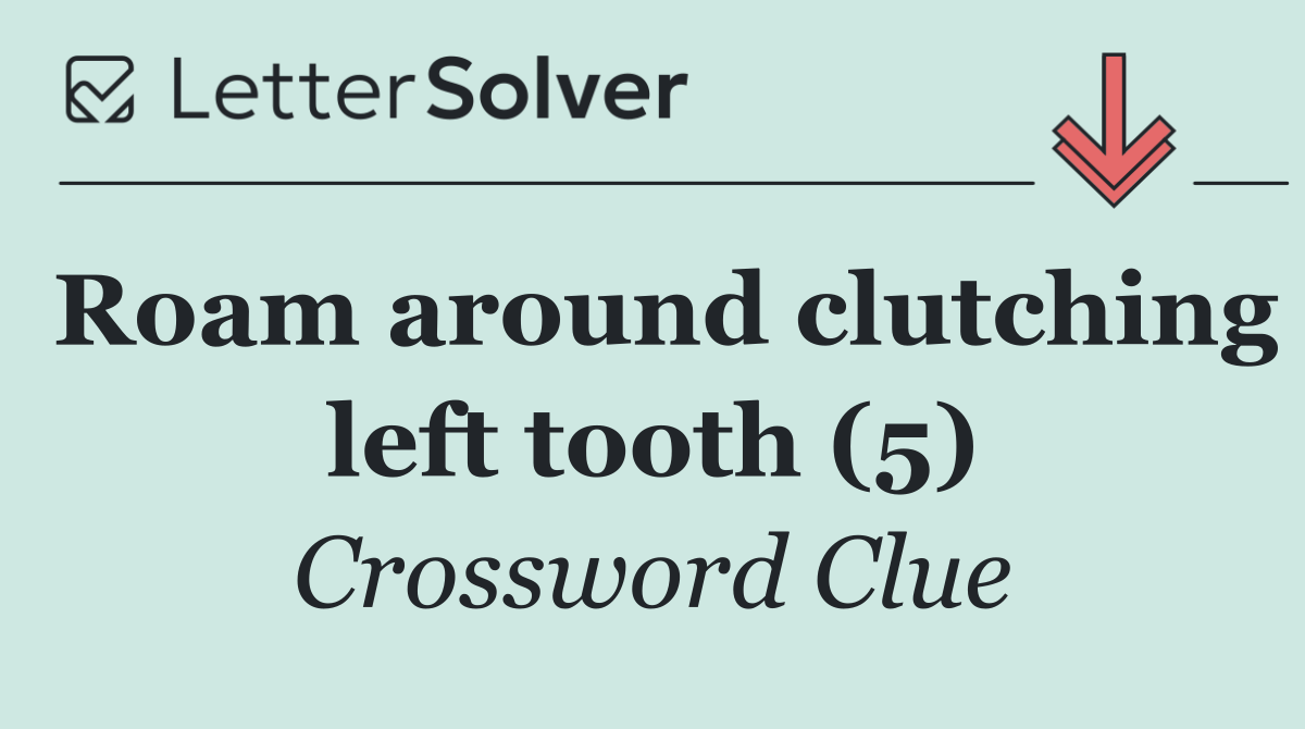 Roam around clutching left tooth (5)