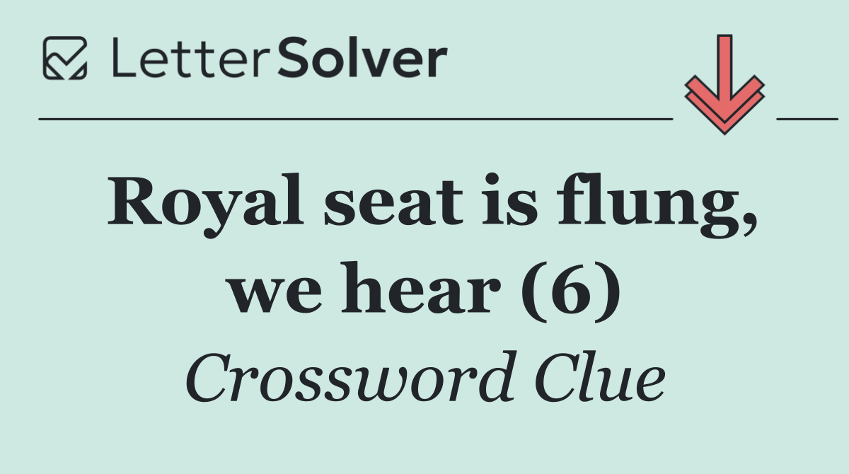 Royal seat is flung, we hear (6)