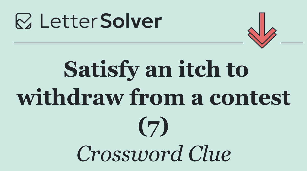 Satisfy an itch to withdraw from a contest (7)