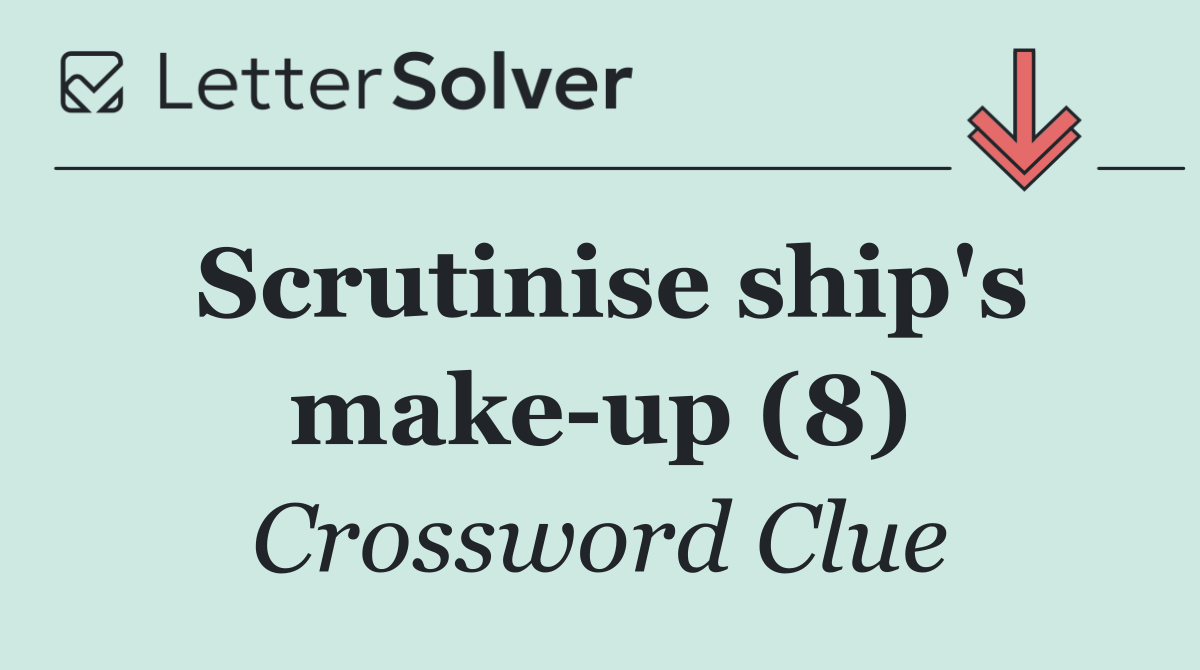 Scrutinise ship's make up (8)