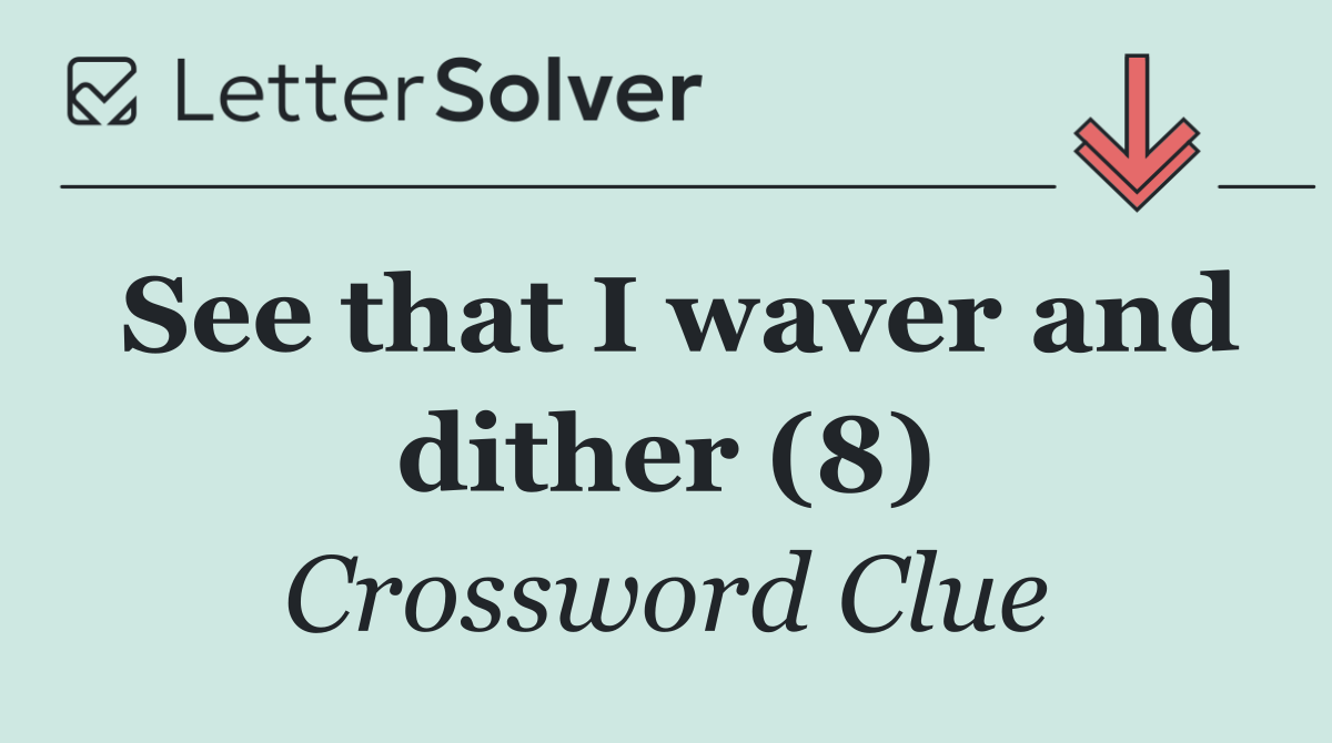See that I waver and dither (8)