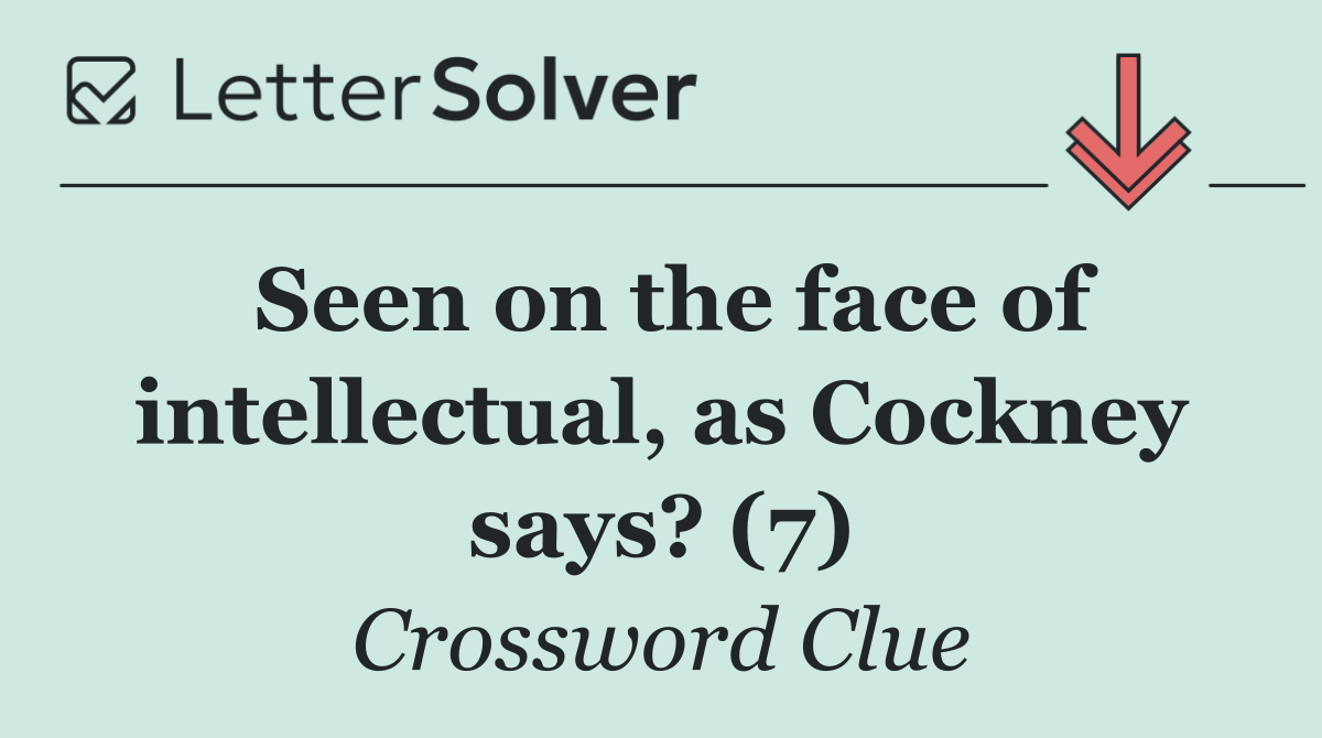 Seen on the face of intellectual, as Cockney says? (7)