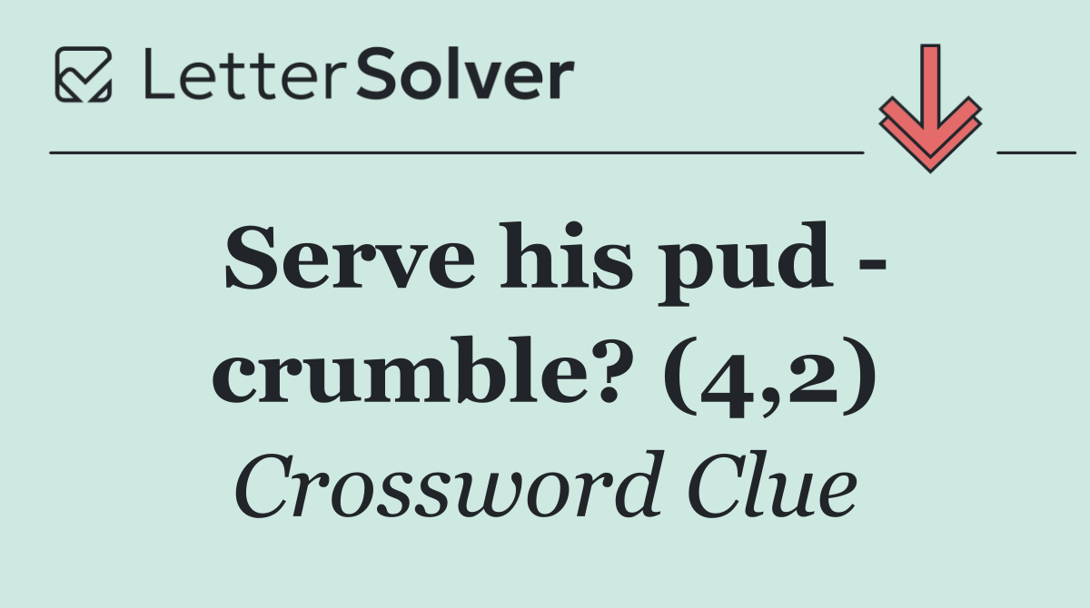 Serve his pud   crumble? (4,2)