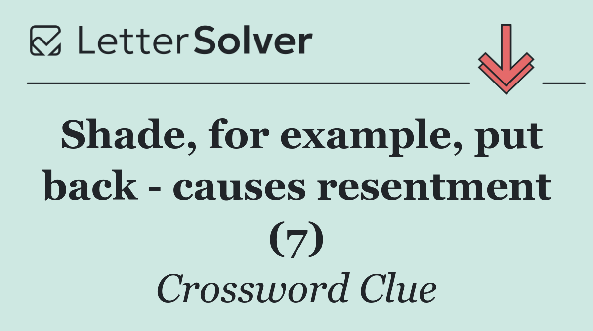 Shade, for example, put back   causes resentment (7)