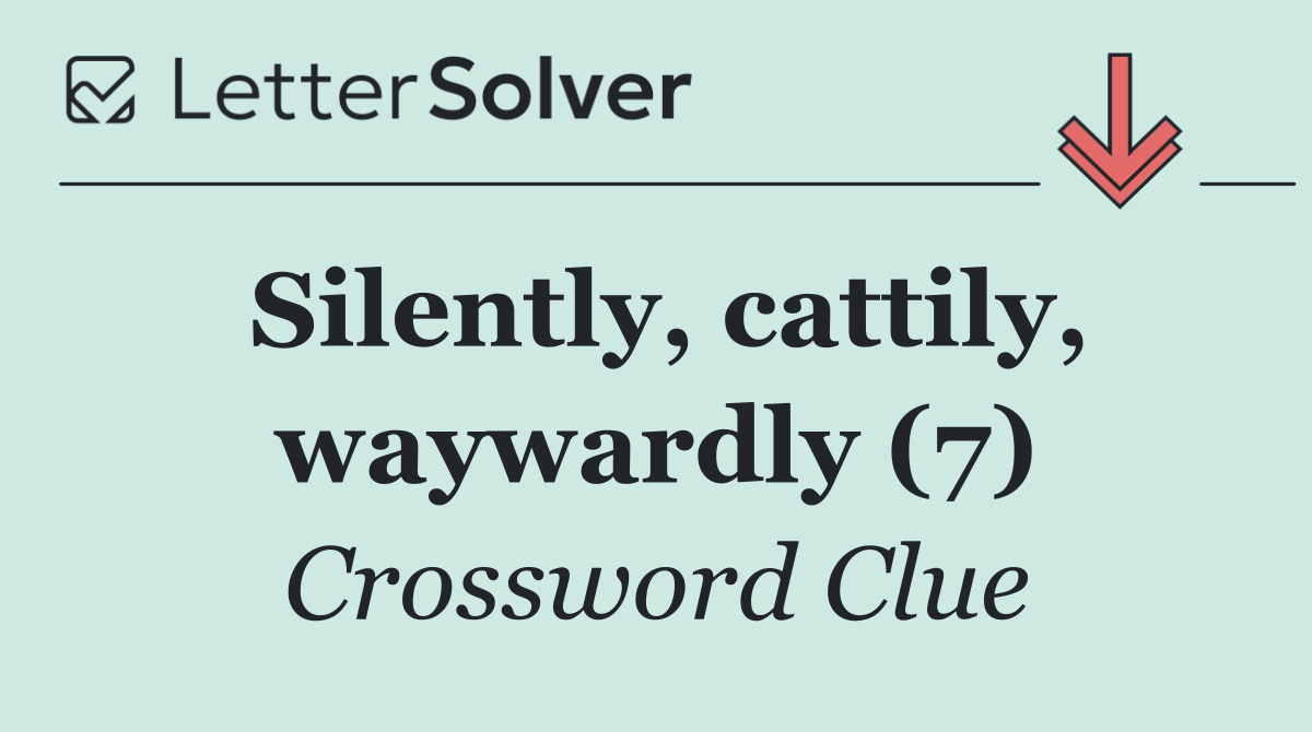 Silently, cattily, waywardly (7)