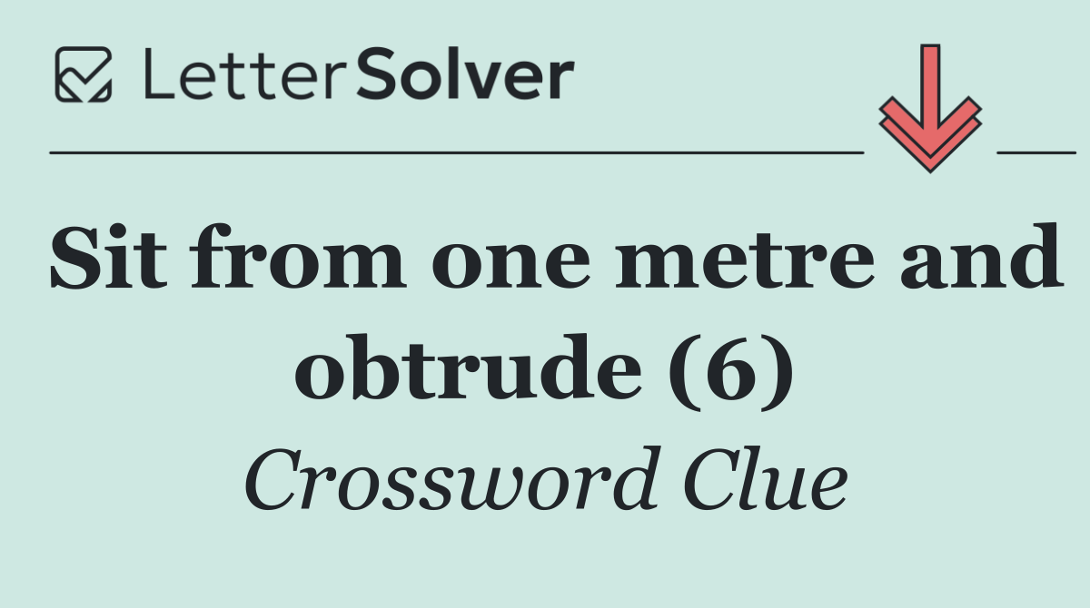Sit from one metre and obtrude (6)