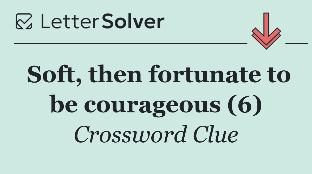 Soft, then fortunate to be courageous (6)