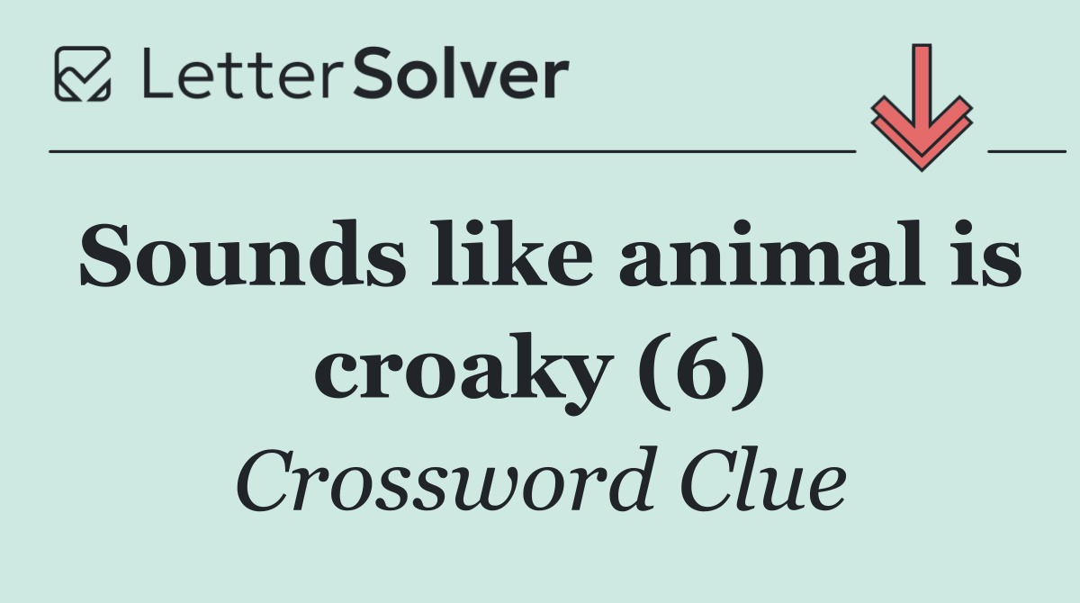 Sounds like animal is croaky (6)
