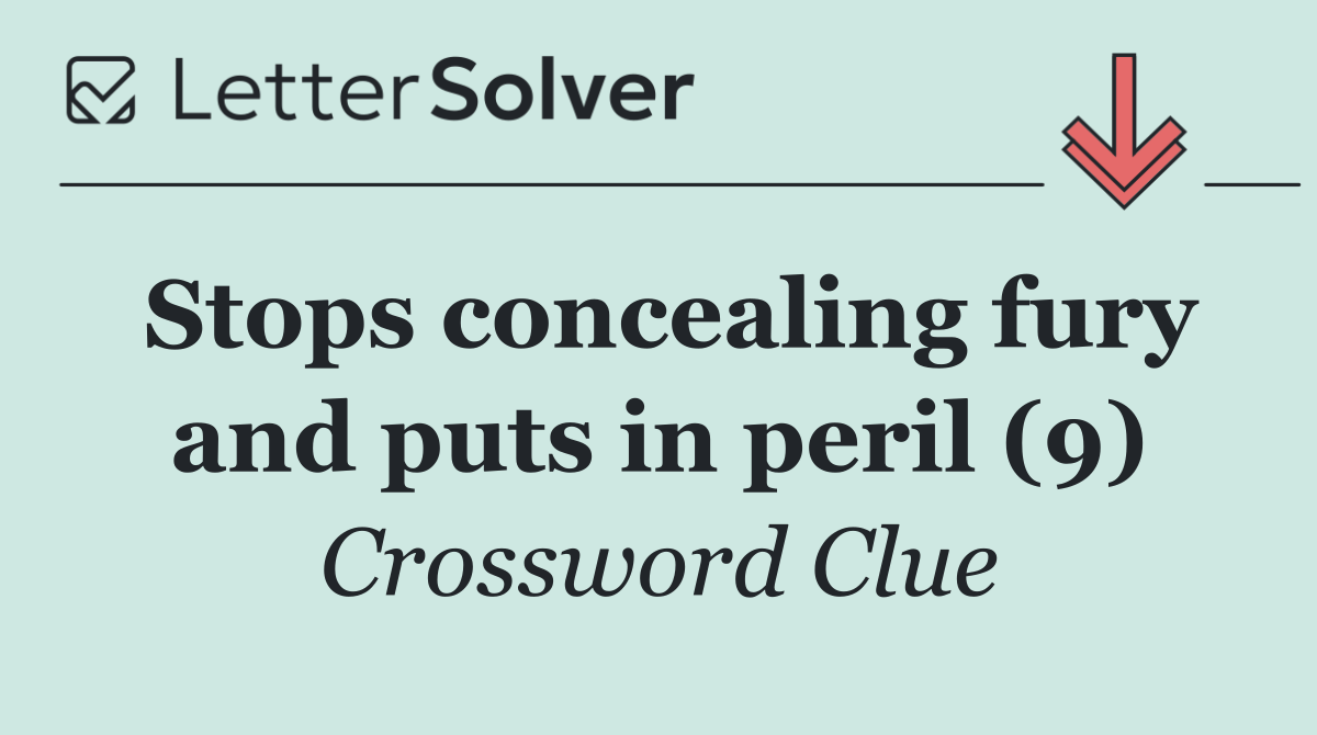 Stops concealing fury and puts in peril (9)