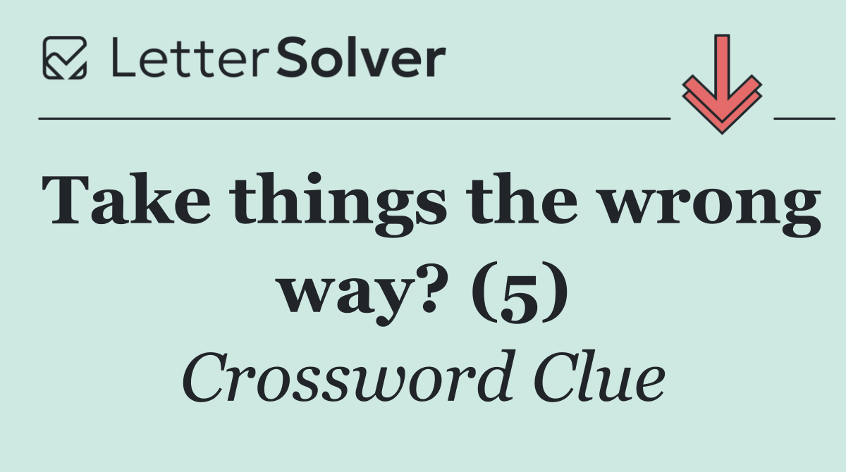 Take things the wrong way? (5)