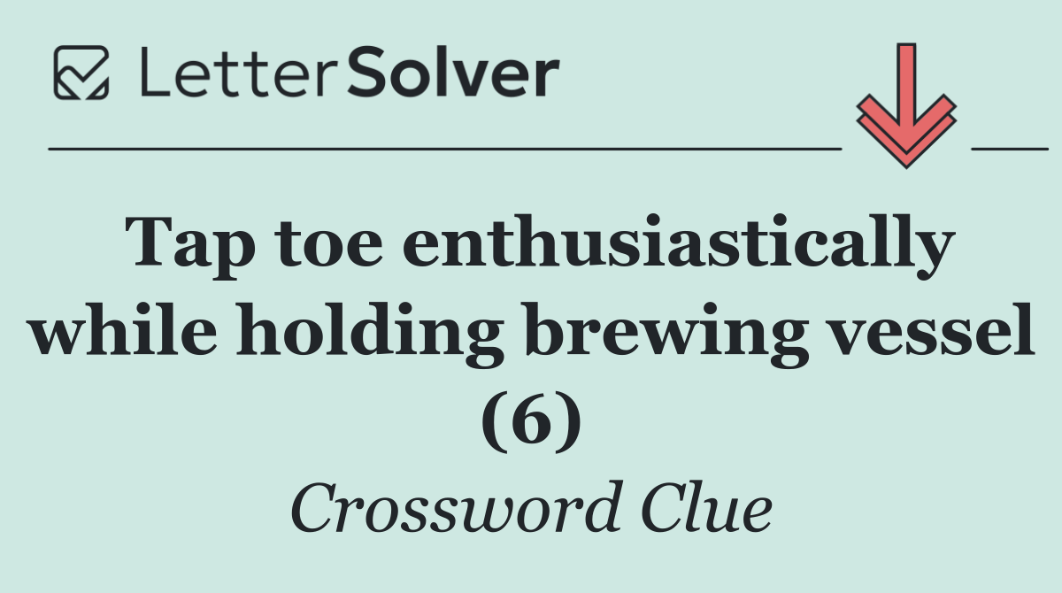 Tap toe enthusiastically while holding brewing vessel (6)