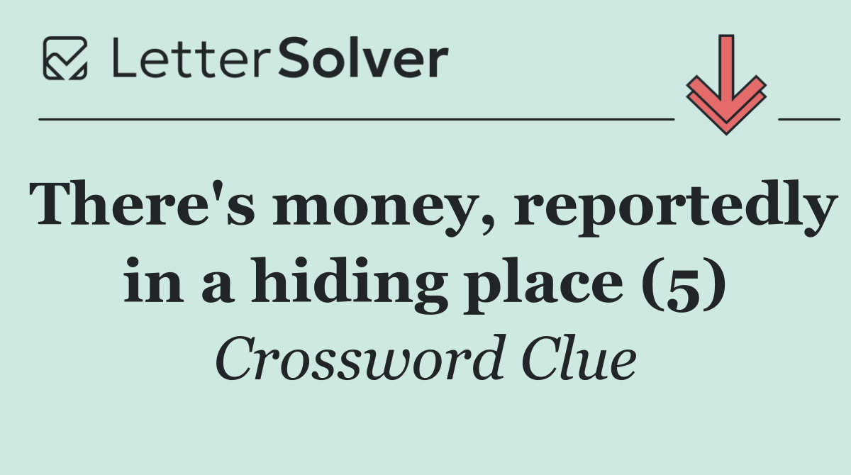 There's money, reportedly in a hiding place (5)