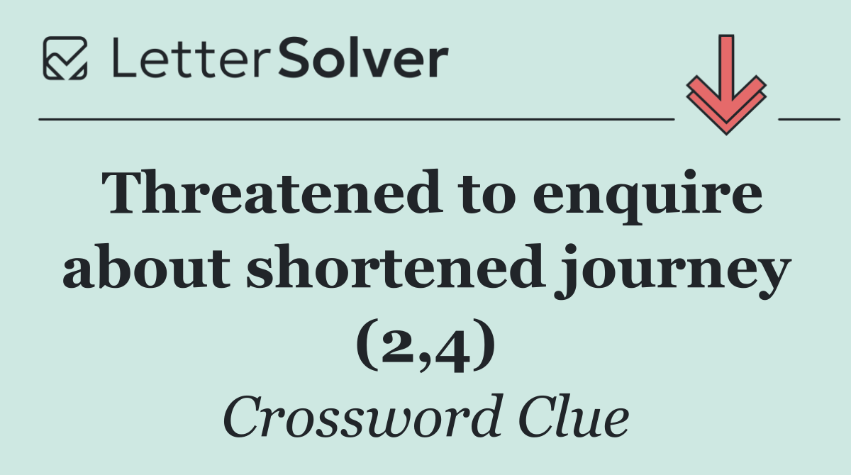 Threatened to enquire about shortened journey (2,4)