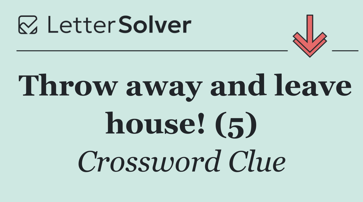 Throw away and leave house! (5)