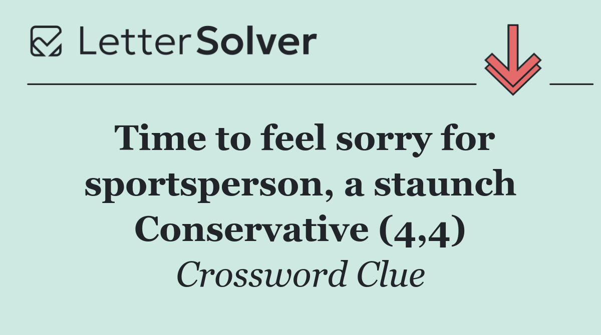 Time to feel sorry for sportsperson, a staunch Conservative (4,4)
