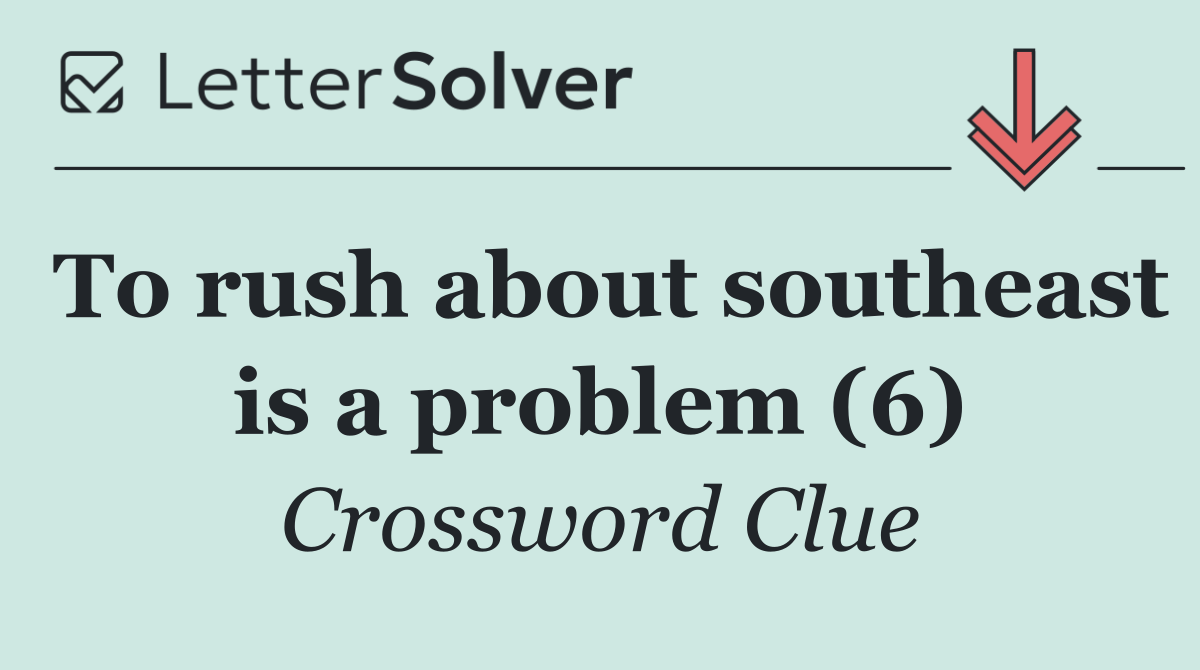 To rush about southeast is a problem (6)