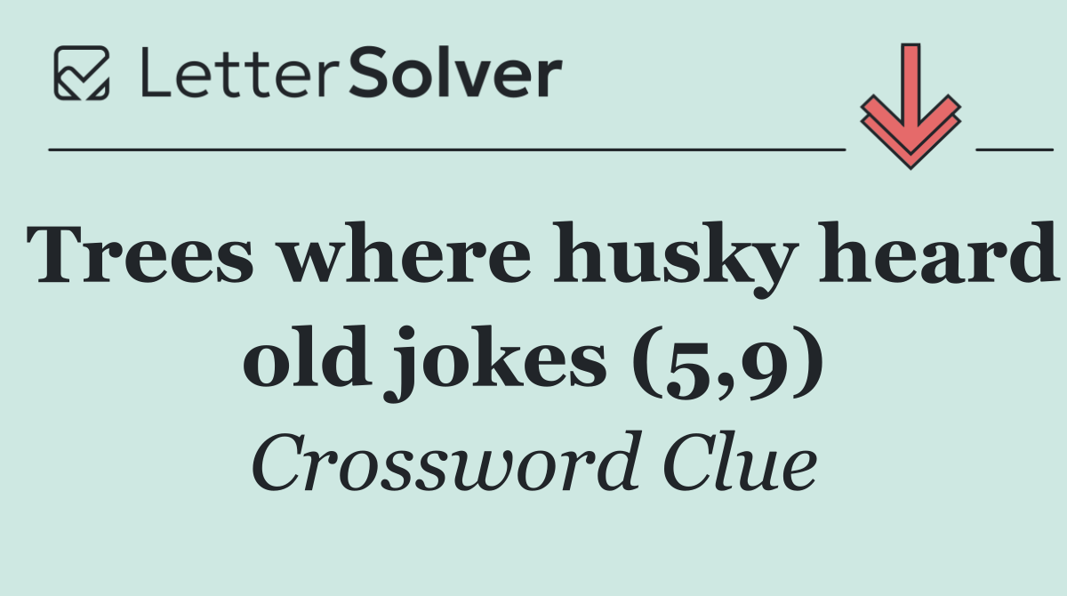 Trees where husky heard old jokes (5,9)