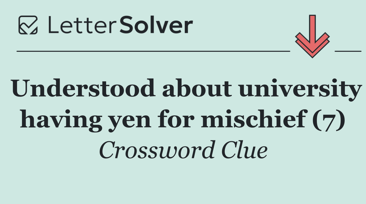Understood about university having yen for mischief (7)