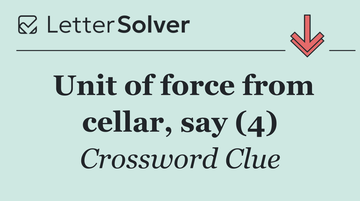 Unit of force from cellar, say (4)