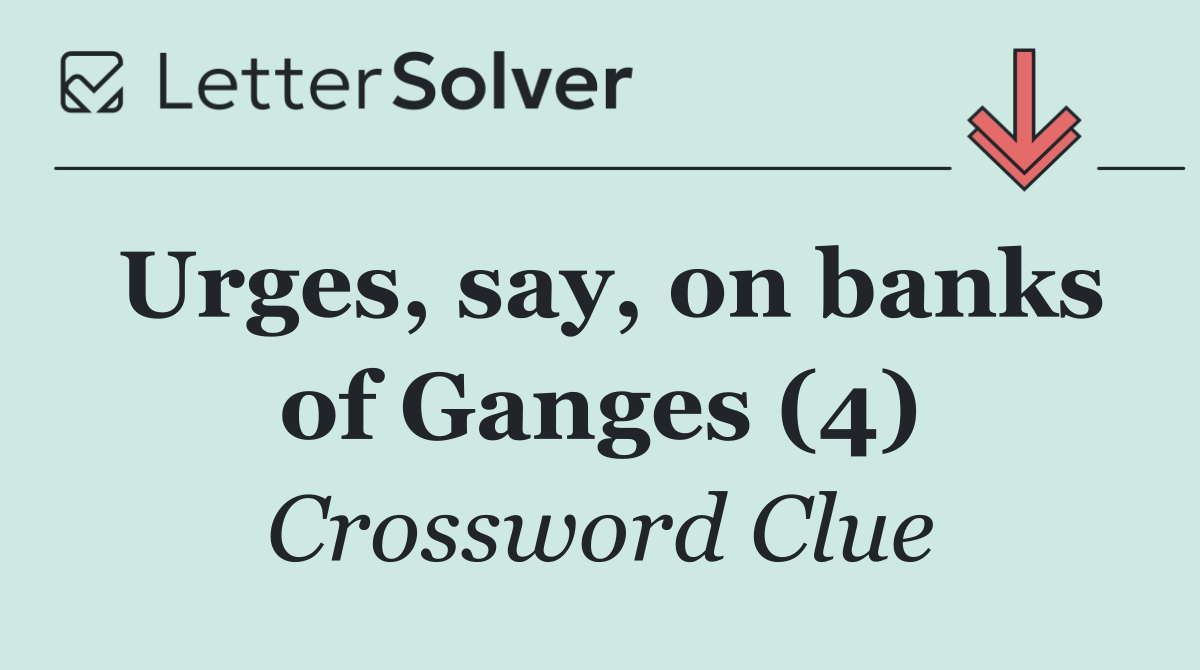 Urges, say, on banks of Ganges (4)