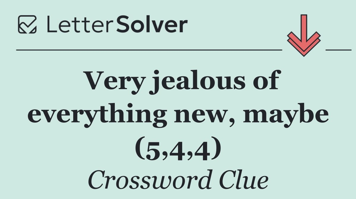 Very jealous of everything new, maybe (5,4,4)