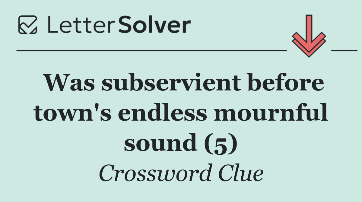Was subservient before town's endless mournful sound (5)