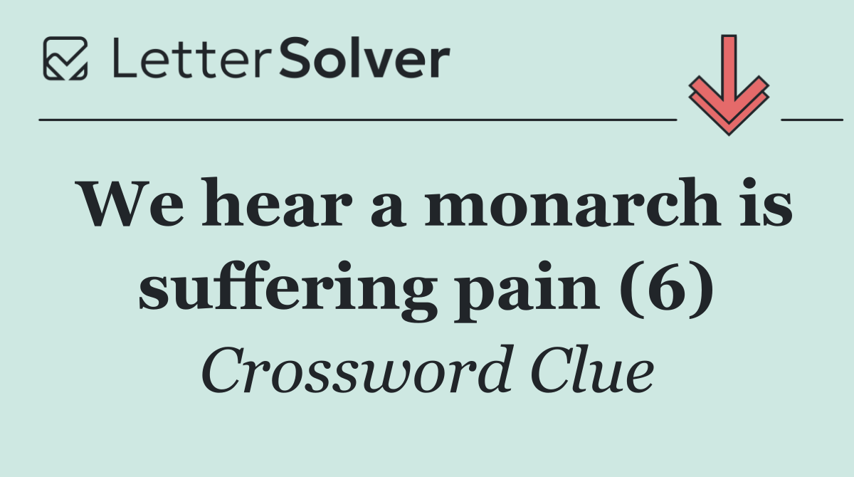 We hear a monarch is suffering pain (6)