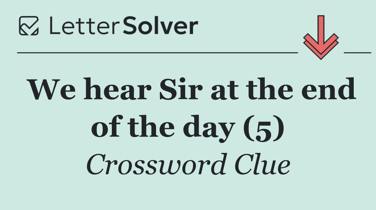 We hear Sir at the end of the day (5)