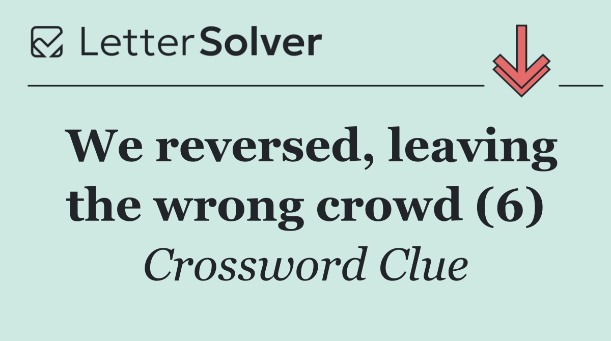 We reversed, leaving the wrong crowd (6)