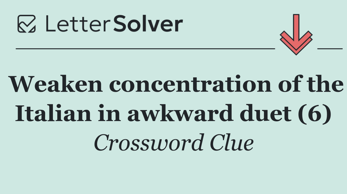 Weaken concentration of the Italian in awkward duet (6)