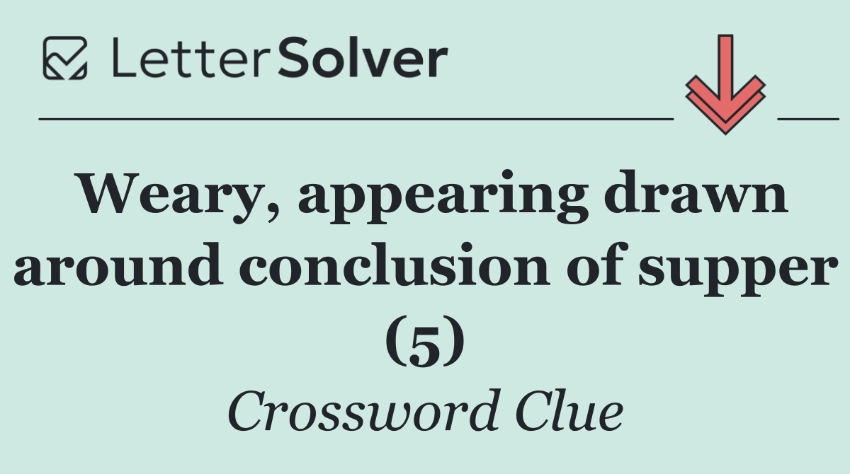 Weary, appearing drawn around conclusion of supper (5)