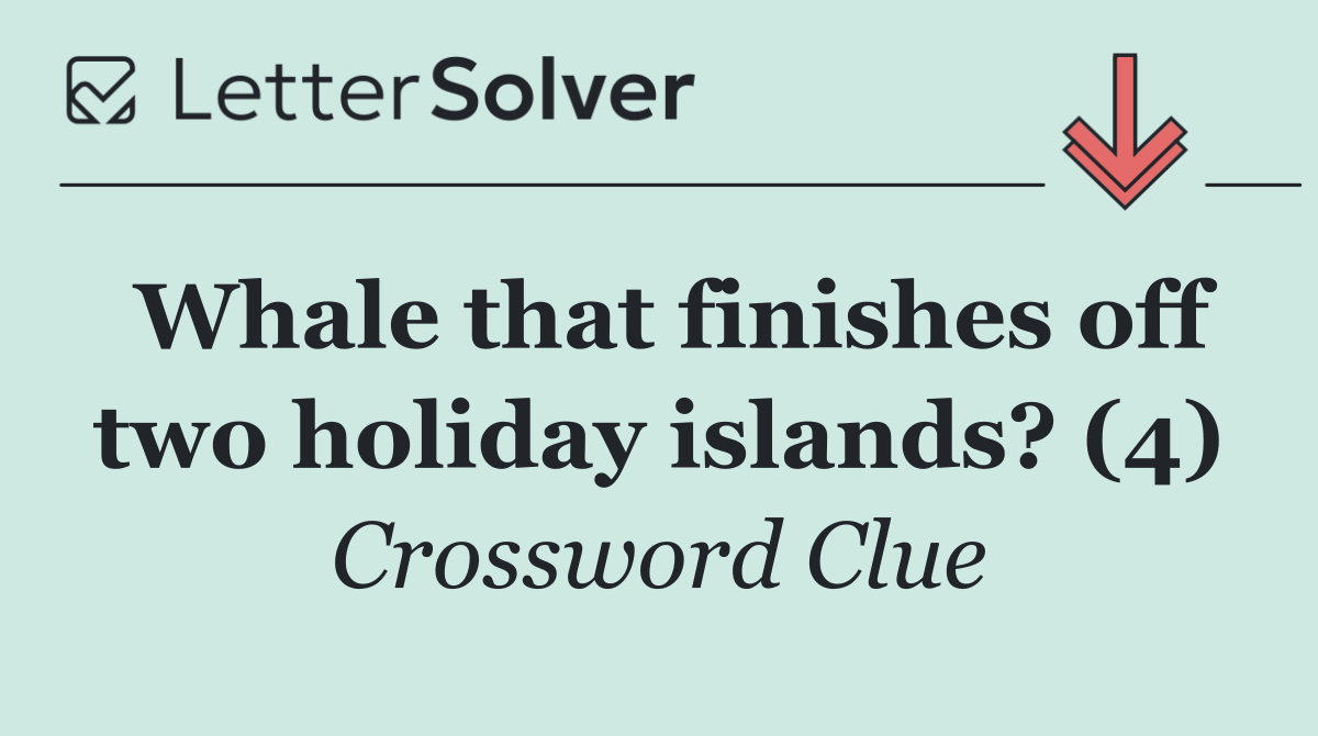Whale that finishes off two holiday islands? (4)