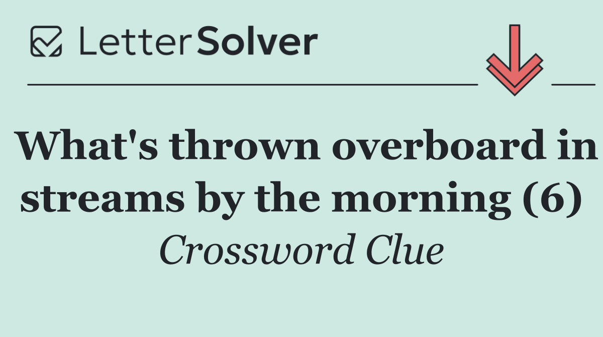 What's thrown overboard in streams by the morning (6)