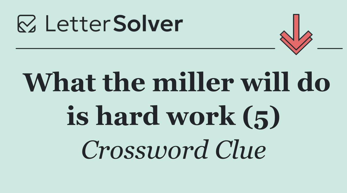 What the miller will do is hard work (5)