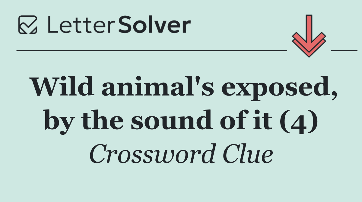 Wild animal's exposed, by the sound of it (4)