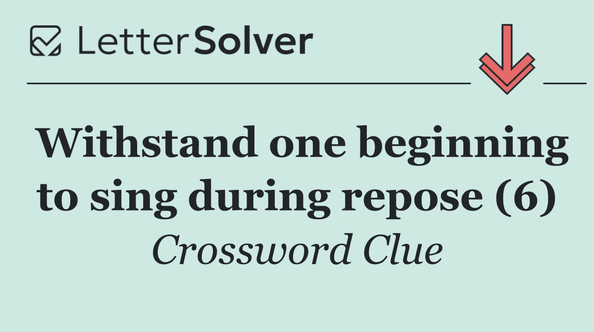 Withstand one beginning to sing during repose (6)